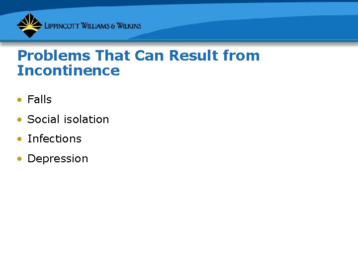 Problems That Can Result from Incontinence • Falls • Social isolation • Infections •