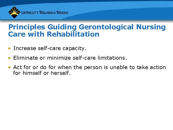 Principles Guiding Gerontological Nursing Care with Rehabilitation • Increase self-care capacity. • Eliminate or