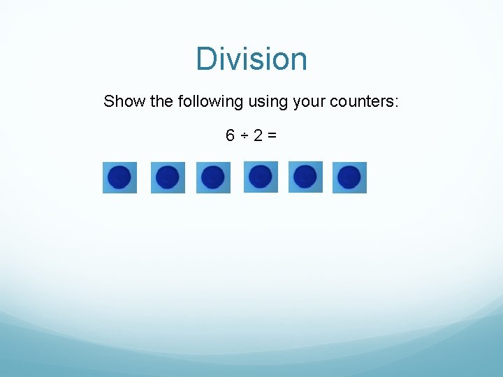 Division Show the following using your counters: 6÷ 2= 