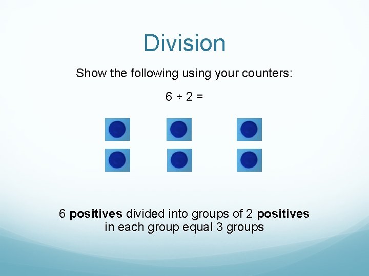 Division Show the following using your counters: 6÷ 2= 6 positives divided into groups