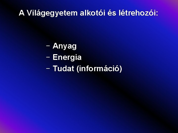 A Világegyetem alkotói és létrehozói: - Anyag - Energia - Tudat (információ) 