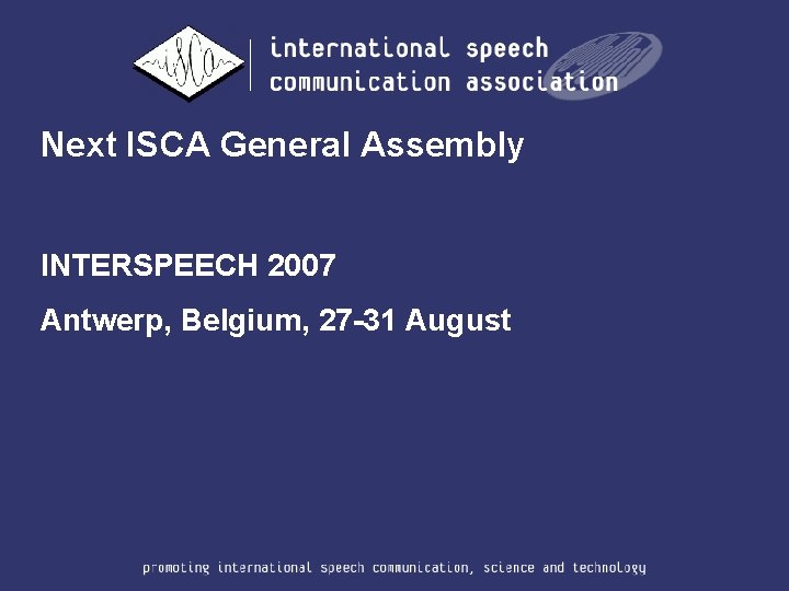 Next ISCA General Assembly INTERSPEECH 2007 Antwerp, Belgium, 27 -31 August 