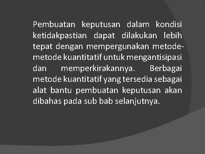 Pembuatan keputusan dalam kondisi ketidakpastian dapat dilakukan lebih tepat dengan mempergunakan metode kuantitatif untuk