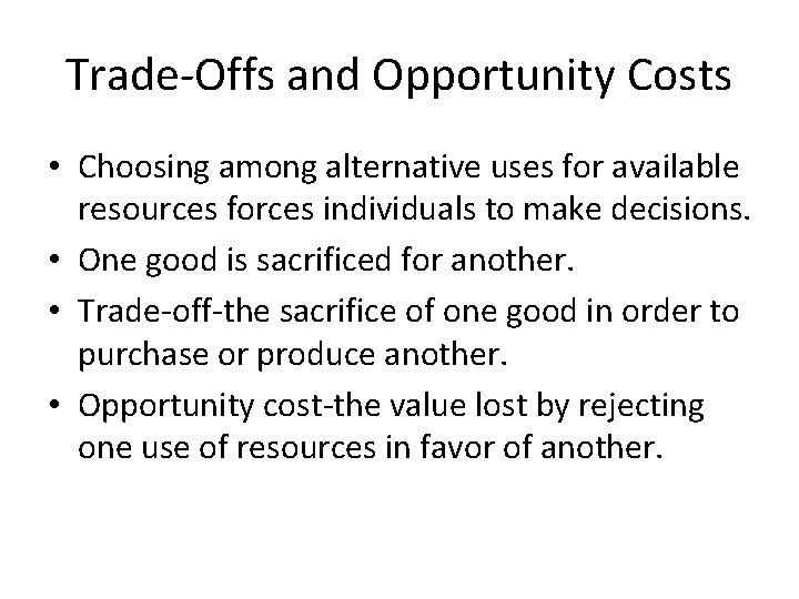 Trade-Offs and Opportunity Costs • Choosing among alternative uses for available resources forces individuals