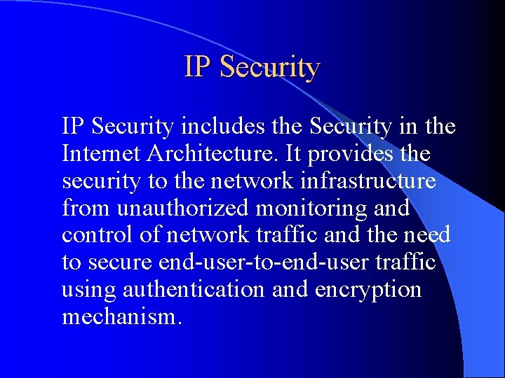 IP Security includes the Security in the Internet Architecture. It provides the security to