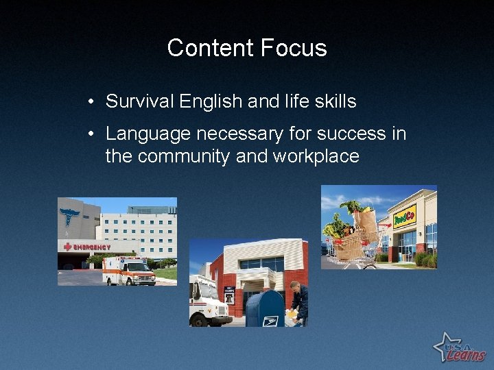 Content Focus • Survival English and life skills • Language necessary for success in