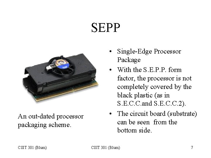 SEPP An out-dated processor packaging scheme. CSIT 301 (Blum) • Single-Edge Processor Package •