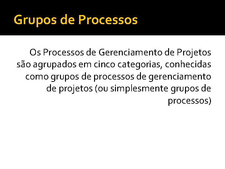 Grupos de Processos Os Processos de Gerenciamento de Projetos são agrupados em cinco categorias,