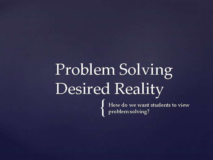 Problem Solving Desired Reality { How do we want students to view problem solving?