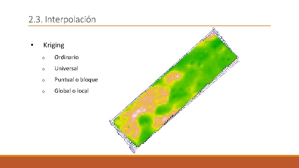 2. 3. Interpolación • Kriging o Ordinario o Universal o Puntual o bloque o