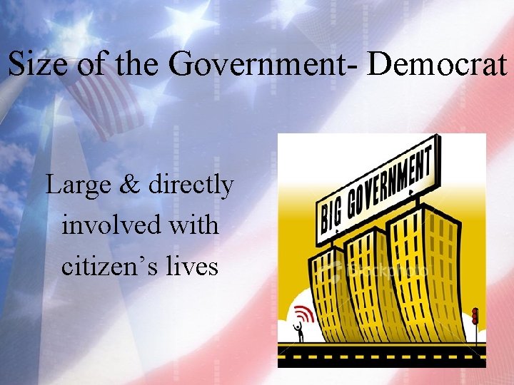 Size of the Government- Democrat Large & directly involved with citizen’s lives 