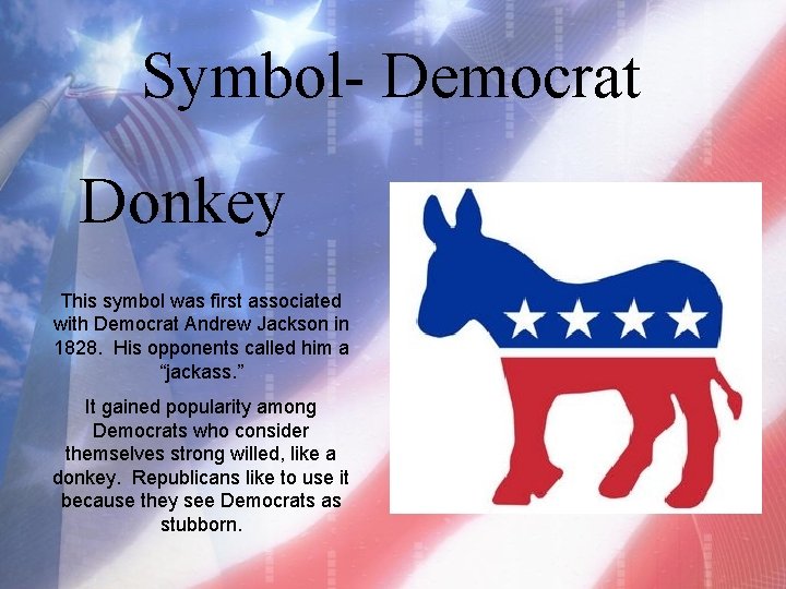 Symbol- Democrat Donkey This symbol was first associated with Democrat Andrew Jackson in 1828.