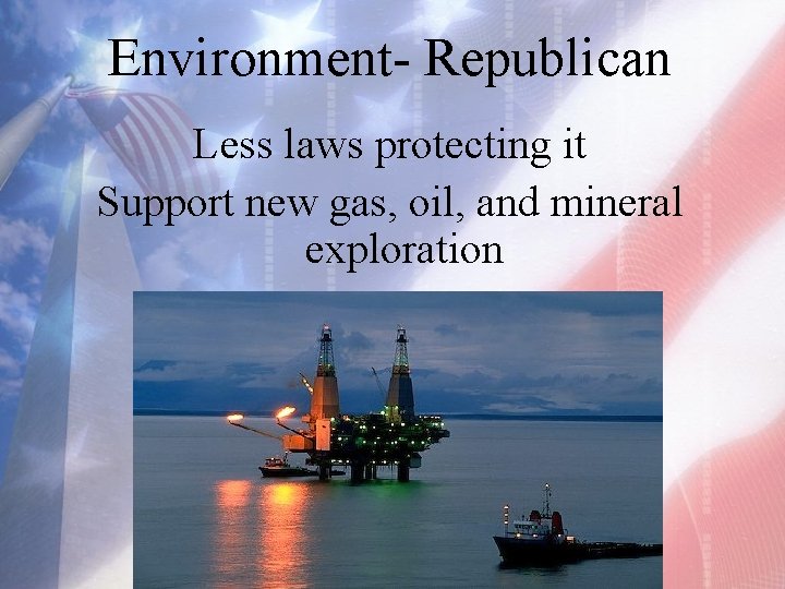 Environment- Republican Less laws protecting it Support new gas, oil, and mineral exploration 