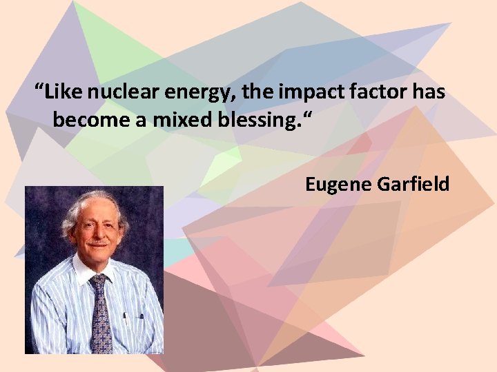 “Like nuclear energy, the impact factor has become a mixed blessing. “ Eugene Garfield