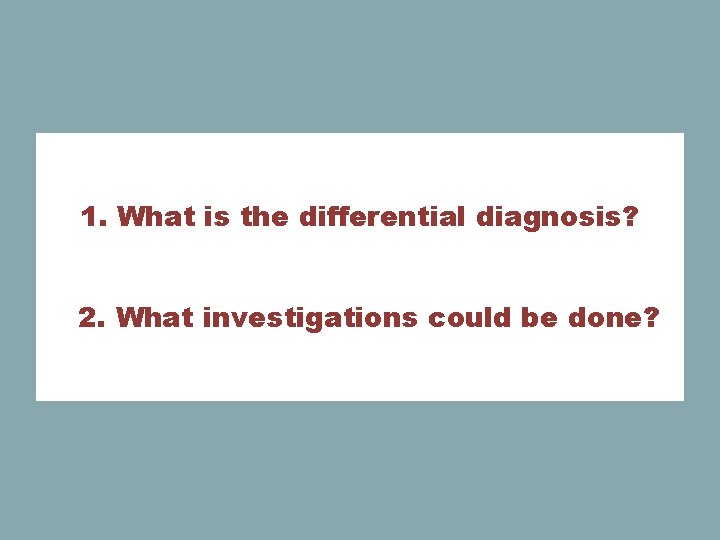 1. What is the differential diagnosis? 2. What investigations could be done? 