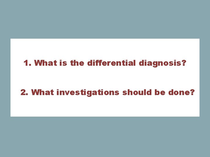 1. What is the differential diagnosis? 2. What investigations should be done? 