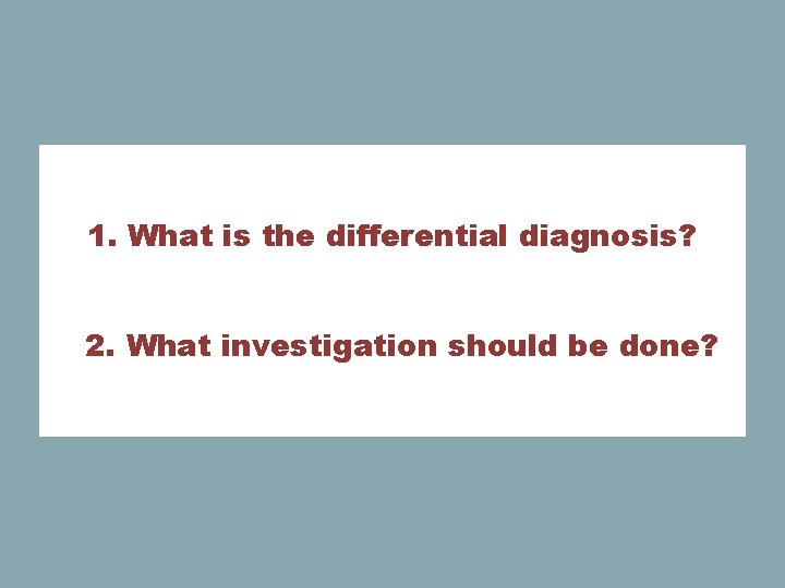 1. What is the differential diagnosis? 2. What investigation should be done? 