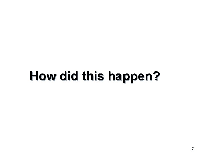 How did this happen? 7 
