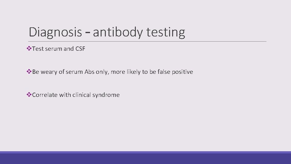 Diagnosis – antibody testing v. Test serum and CSF v. Be weary of serum