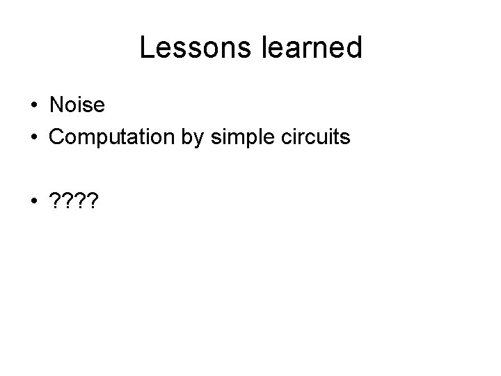 Lessons learned • Noise • Computation by simple circuits • ? ? 