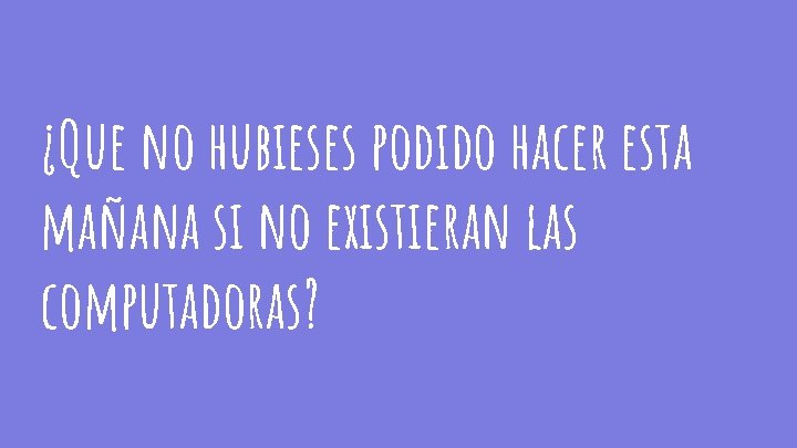 ¿Que no hubieses podido hacer esta mañana si no existieran las computadoras? 