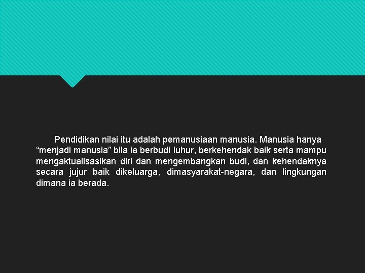 Pendidikan nilai itu adalah pemanusiaan manusia. Manusia hanya “menjadi manusia” bila ia berbudi luhur,