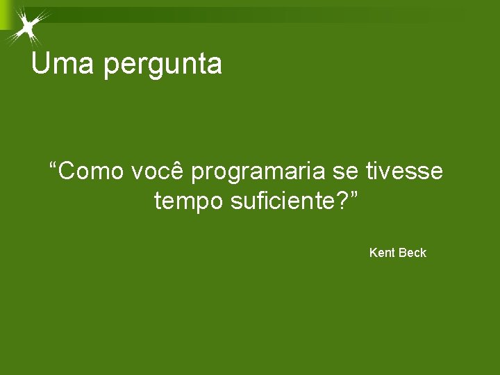 Uma pergunta “Como você programaria se tivesse tempo suficiente? ” Kent Beck 