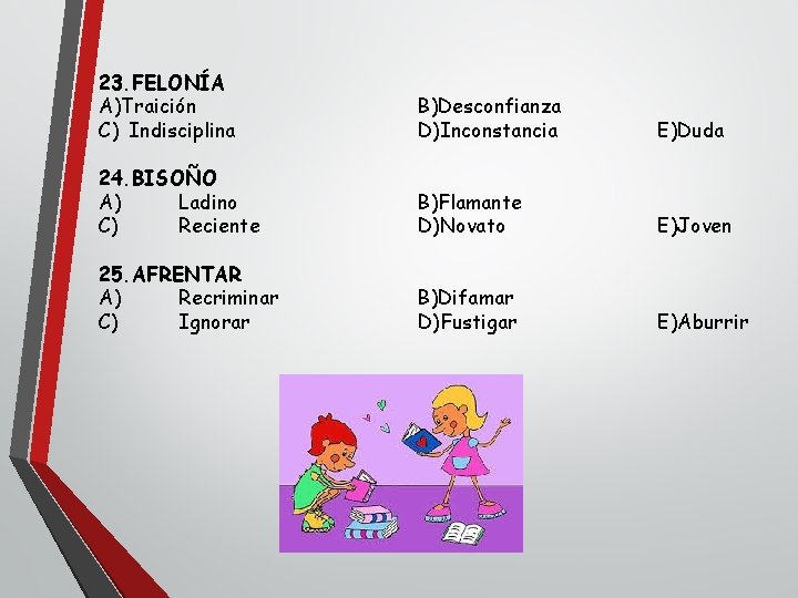 23. FELONÍA A)Traición C) Indisciplina B)Desconfianza D)Inconstancia E)Duda 24. BISOÑO A) Ladino C) Reciente