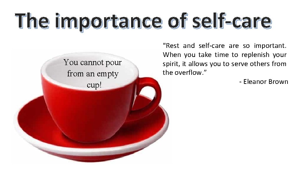 The importance of self-care You cannot pour from an empty cup! “Rest and self-care