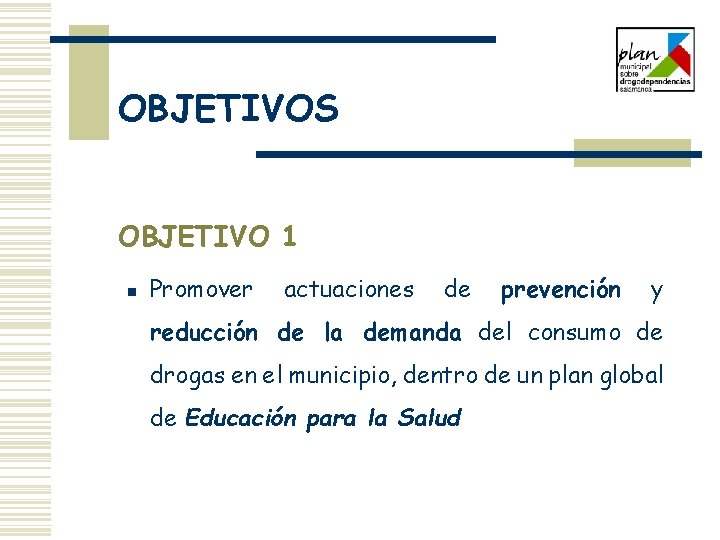 OBJETIVOS OBJETIVO 1 n Promover actuaciones de prevención y reducción de la demanda del