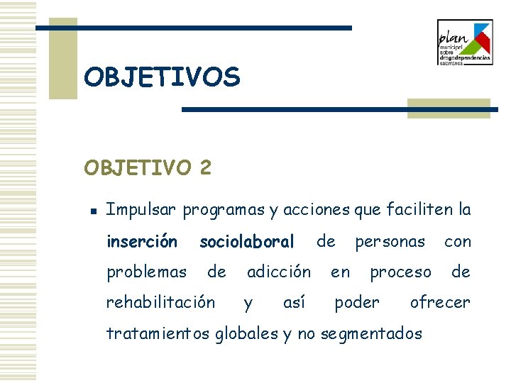 OBJETIVOS OBJETIVO 2 n Impulsar programas y acciones que faciliten la inserción problemas sociolaboral