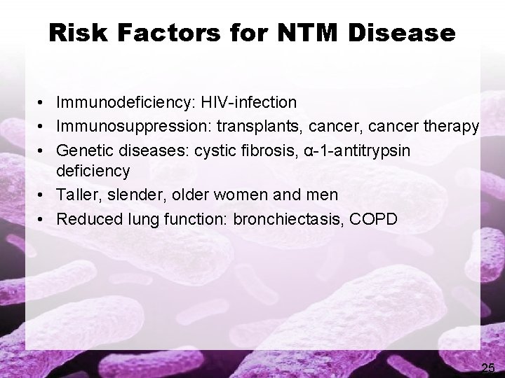 Risk Factors for NTM Disease • Immunodeficiency: HIV-infection • Immunosuppression: transplants, cancer therapy •
