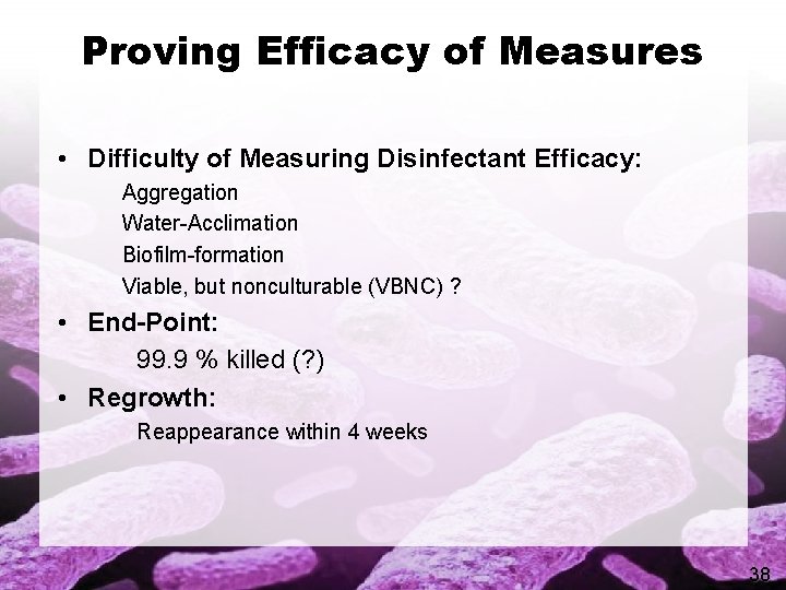 Proving Efficacy of Measures • Difficulty of Measuring Disinfectant Efficacy: Aggregation Water-Acclimation Biofilm-formation Viable,