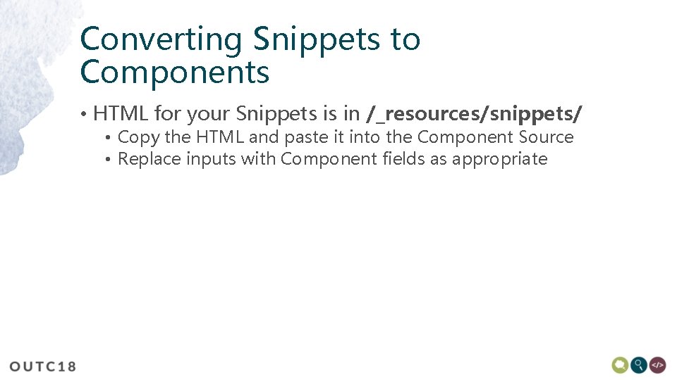 Converting Snippets to Components • HTML for your Snippets is in /_resources/snippets/ • Copy