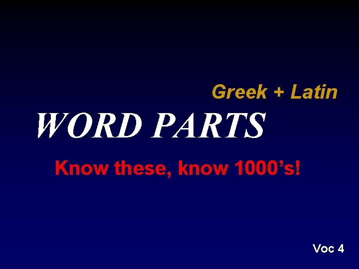 Greek + Latin WORD PARTS Know these, know 1000’s! Voc 4 