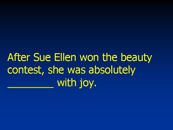 After Sue Ellen won the beauty contest, she was absolutely ____ with joy. 