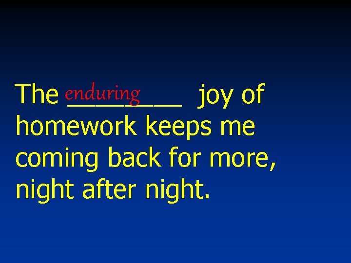 The enduring ____ joy of homework keeps me coming back for more, night after