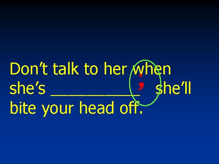 Don’t talk to her when she’s _____ she’ll bite your head off. ; ,