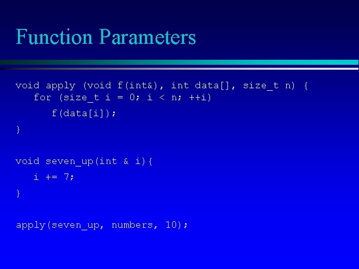 Function Parameters void apply (void f(int&), int data[], size_t n) { for (size_t i