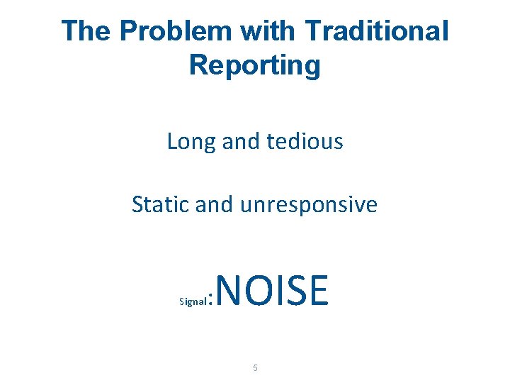 The Problem with Traditional Reporting Long and tedious Static and unresponsive Signal : NOISE