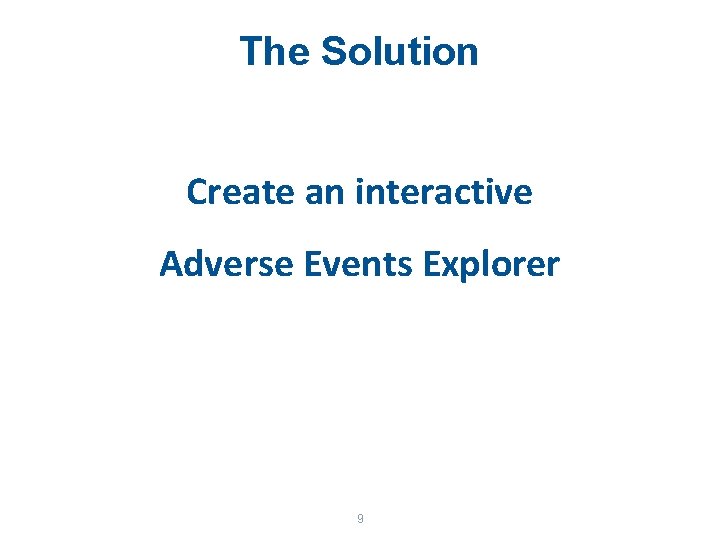 The Solution Create an interactive Adverse Events Explorer 9 
