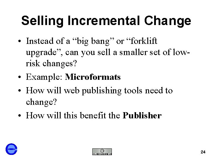 Selling Incremental Change • Instead of a “big bang” or “forklift upgrade”, can you