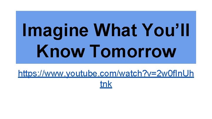 Imagine What You’ll Know Tomorrow https: //www. youtube. com/watch? v=2 w 0 f. In.