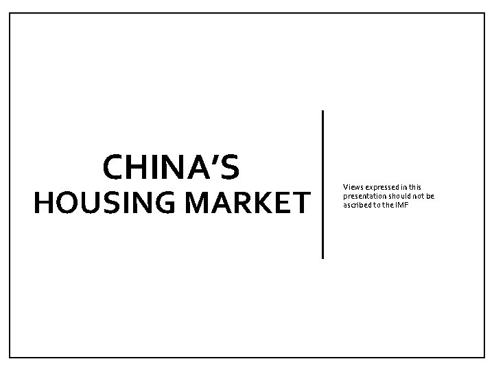CHINA’S HOUSING MARKET Views expressed in this presentation should not be ascribed to the