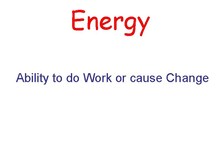 Energy Ability to do Work or cause Change 