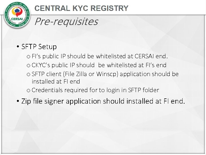 Pre-requisites • SFTP Setup o FI’s public IP should be whitelisted at CERSAI end.