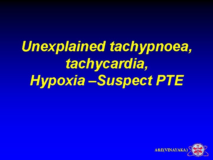 Unexplained tachypnoea, tachycardia, Hypoxia –Suspect PTE A&E(VINAYAKA) 