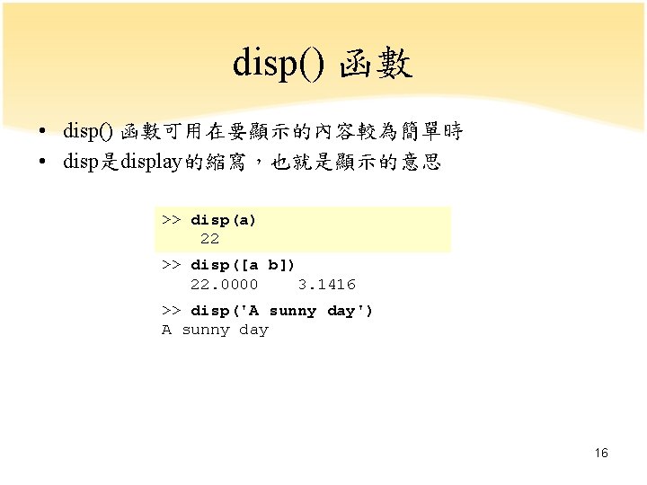 disp() 函數 • disp() 函數可用在要顯示的內容較為簡單時 • disp是display的縮寫，也就是顯示的意思 >> disp(a) 22 >> disp([a b]) 22.