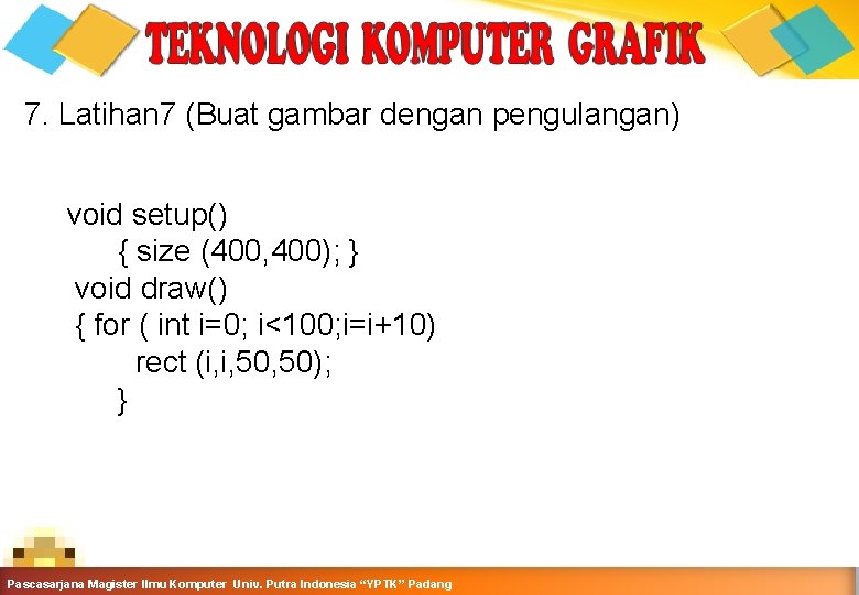 7. Latihan 7 (Buat gambar dengan pengulangan) void setup() { size (400, 400); }