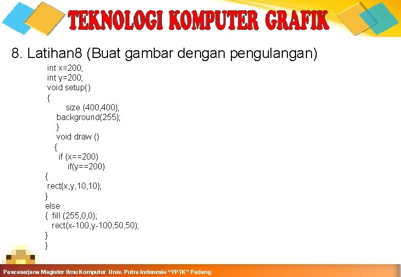 8. Latihan 8 (Buat gambar dengan pengulangan) int x=200; int y=200; void setup() {